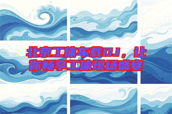 北京工體車載DJ，讓你暢享工體現(xiàn)場盛宴