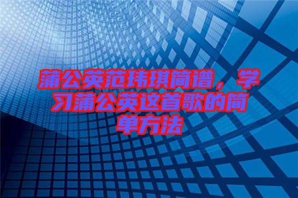 蒲公英范瑋琪簡譜，學(xué)習(xí)蒲公英這首歌的簡單方法