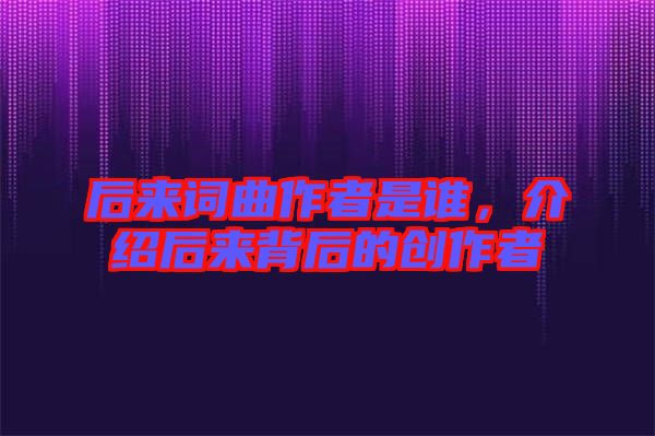 后來詞曲作者是誰，介紹后來背后的創(chuàng)作者