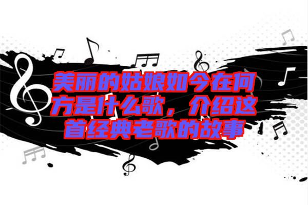 美麗的姑娘如今在何方是什么歌，介紹這首經(jīng)典老歌的故事