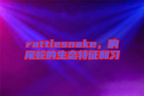 rattlesnake，響尾蛇的生態(tài)特征和習(xí)