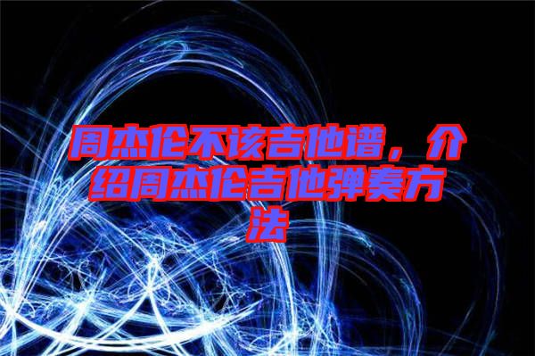 周杰倫不該吉他譜，介紹周杰倫吉他彈奏方法