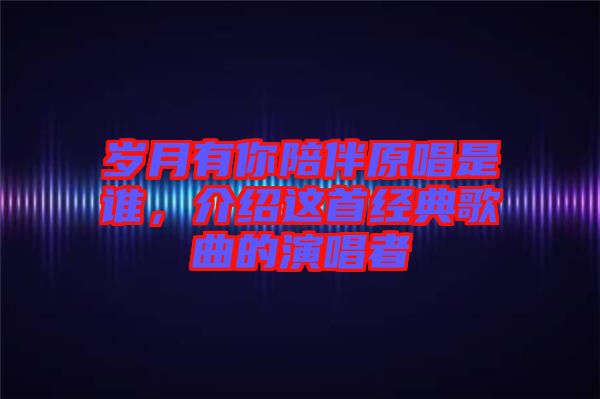 歲月有你陪伴原唱是誰(shuí)，介紹這首經(jīng)典歌曲的演唱者