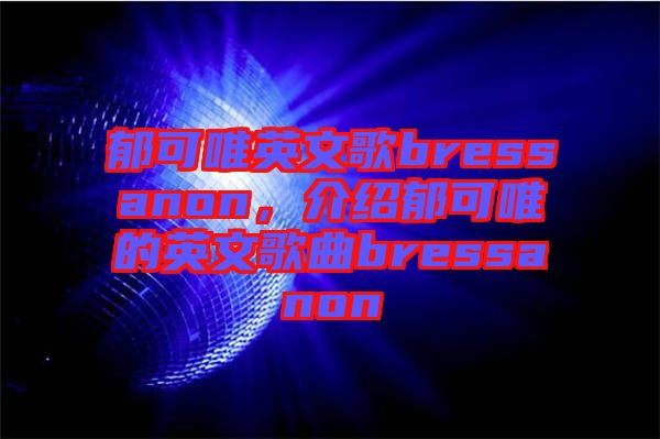 郁可唯英文歌bressanon，介紹郁可唯的英文歌曲bressanon