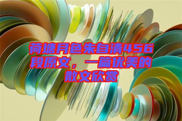 荷塘月色朱自清456段原文，一篇優(yōu)美的散文欣賞