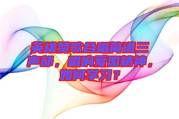 英雄贊歌合唱簡譜三聲部，唱響愛國精神，如何學(xué)習(xí)？