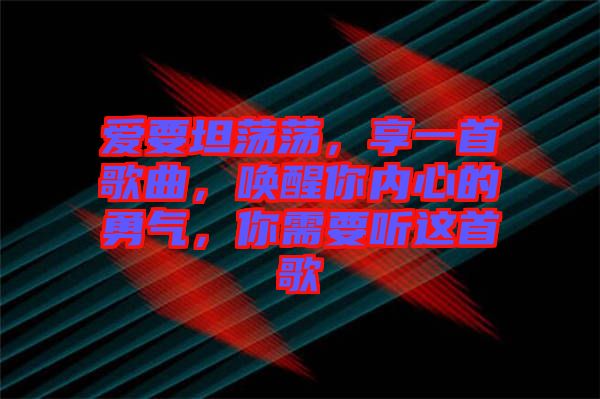 愛要坦蕩蕩，享一首歌曲，喚醒你內心的勇氣，你需要聽這首歌