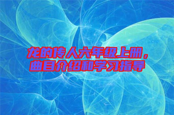 龍的傳人六年級上冊，曲目介紹和學(xué)習(xí)指導(dǎo)