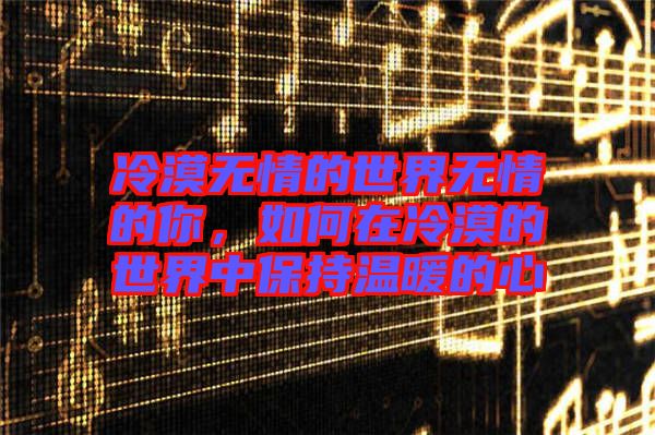冷漠無情的世界無情的你，如何在冷漠的世界中保持溫暖的心