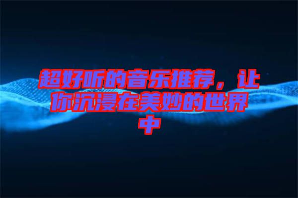 超好聽的音樂推薦，讓你沉浸在美妙的世界中
