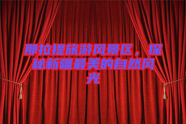 那拉提旅游風(fēng)景區(qū)，探秘新疆最美的自然風(fēng)光