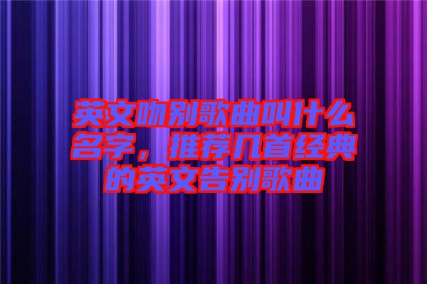 英文吻別歌曲叫什么名字，推薦幾首經(jīng)典的英文告別歌曲