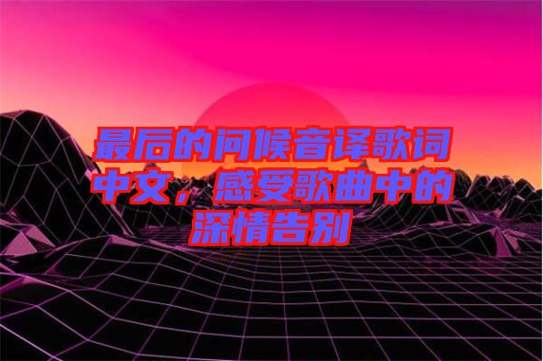 最后的問候音譯歌詞中文，感受歌曲中的深情告別