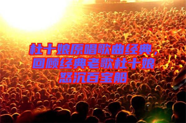 杜十娘原唱歌曲經(jīng)典，回顧經(jīng)典老歌杜十娘怒沉百寶船