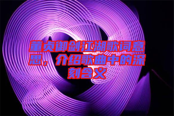 董貞御劍江湖歌詞意思，介紹歌曲中的深刻含義