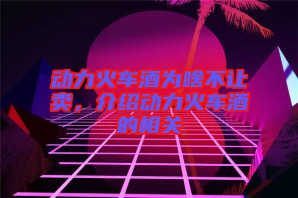 動力火車酒為啥不讓賣，介紹動力火車酒的相關
