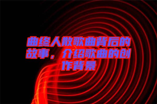 曲終人散歌曲背后的故事，介紹歌曲的創(chuàng)作背景