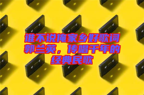 誰不說俺家鄉(xiāng)好歌詞郭蘭英，傳唱千年的經(jīng)典民歌