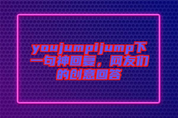 youjumpijump下一句神回復(fù)，網(wǎng)友們的創(chuàng)意回答
