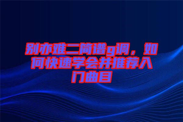 別亦難二簡(jiǎn)譜g調(diào)，如何快速學(xué)會(huì)并推薦入門(mén)曲目