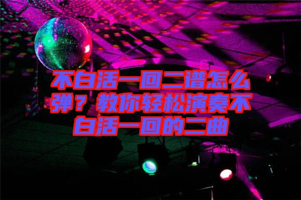 不白活一回二譜怎么彈？教你輕松演奏不白活一回的二曲