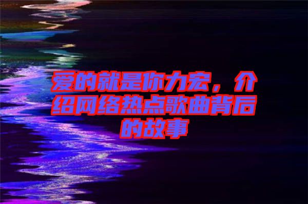 愛(ài)的就是你力宏，介紹網(wǎng)絡(luò)熱點(diǎn)歌曲背后的故事