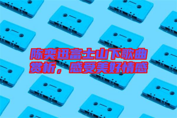 陳奕迅富士山下歌曲賞析，感受美好情感