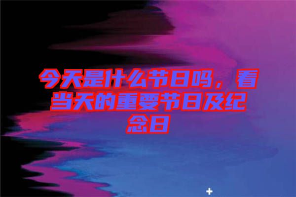 今天是什么節(jié)日嗎，看當(dāng)天的重要節(jié)日及紀(jì)念日