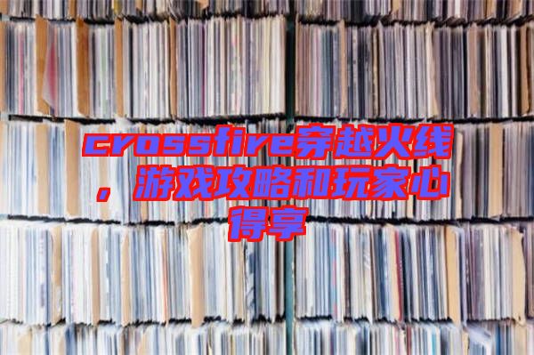 crossfire穿越火線，游戲攻略和玩家心得享