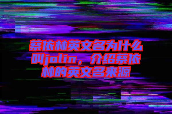 蔡依林英文名為什么叫jolin，介紹蔡依林的英文名來源