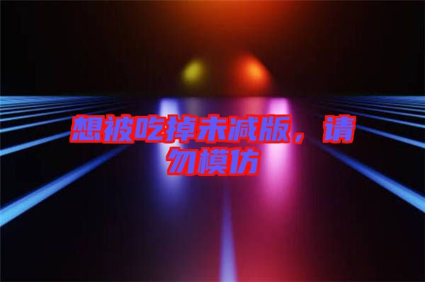 想被吃掉未減版，請(qǐng)勿模仿