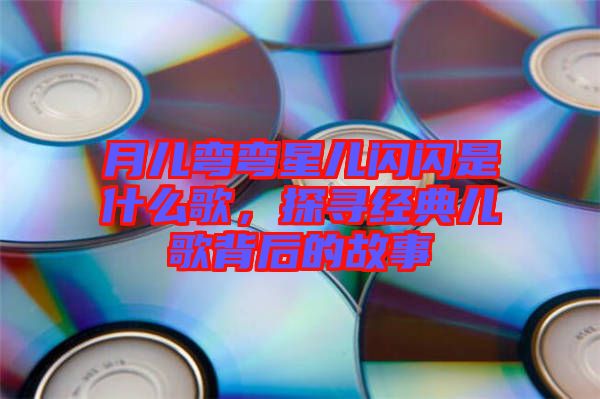 月兒彎彎星兒閃閃是什么歌，探尋經(jīng)典兒歌背后的故事