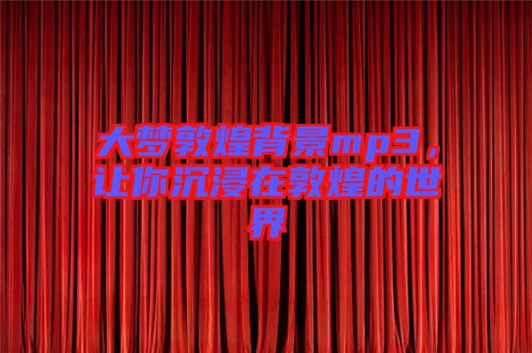 大夢敦煌背景mp3，讓你沉浸在敦煌的世界