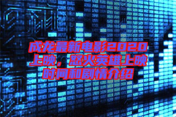 成龍最新電影2020上映，怒火英雄上映時間和劇情介紹