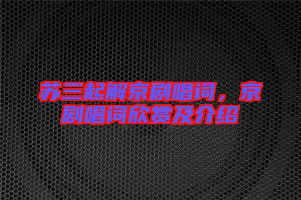 蘇三起解京劇唱詞，京劇唱詞欣賞及介紹