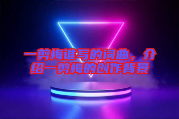 一剪梅誰(shuí)寫(xiě)的詞曲，介紹一剪梅的創(chuàng)作背景