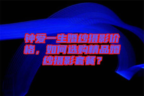 鐘愛一生婚紗攝影價格，如何選購精品婚紗攝影套餐？