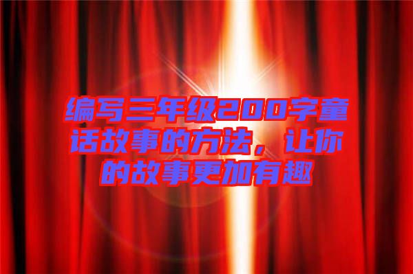 編寫三年級200字童話故事的方法，讓你的故事更加有趣