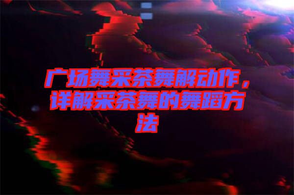 廣場(chǎng)舞采茶舞解動(dòng)作，詳解采茶舞的舞蹈方法