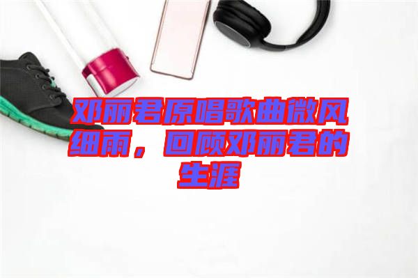 鄧麗君原唱歌曲微風細雨，回顧鄧麗君的生涯