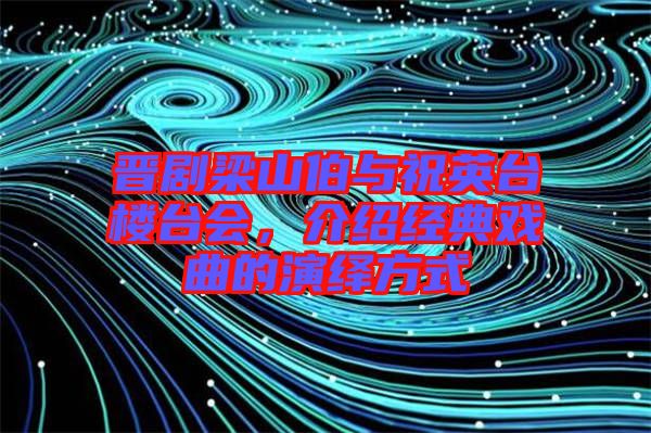 晉劇梁山伯與祝英臺樓臺會，介紹經(jīng)典戲曲的演繹方式