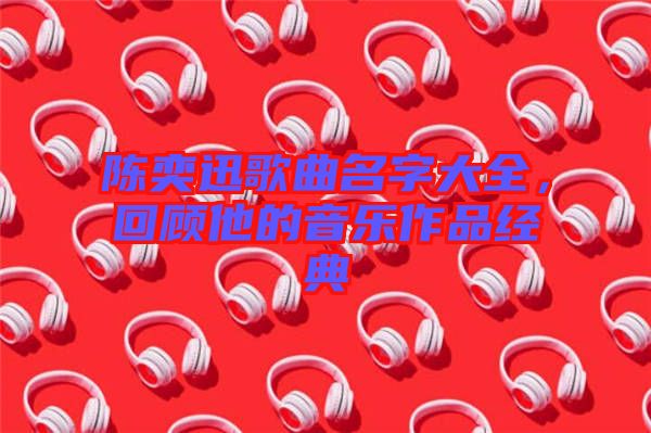 陳奕迅歌曲名字大全，回顧他的音樂作品經(jīng)典