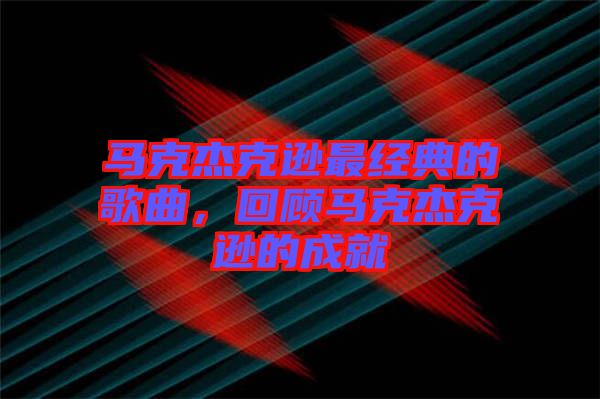 馬克杰克遜最經(jīng)典的歌曲，回顧馬克杰克遜的成就