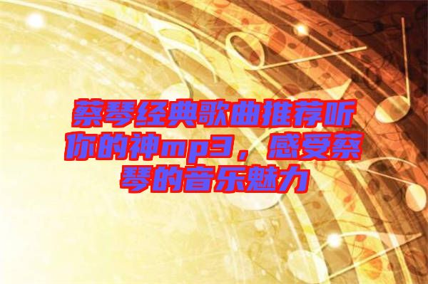 蔡琴經(jīng)典歌曲推薦聽你的神mp3，感受蔡琴的音樂魅力