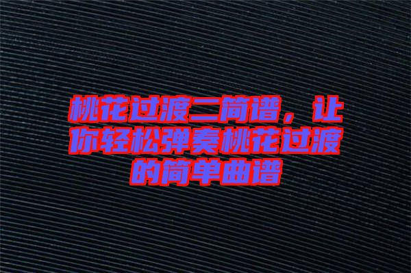桃花過渡二簡譜，讓你輕松彈奏桃花過渡的簡單曲譜
