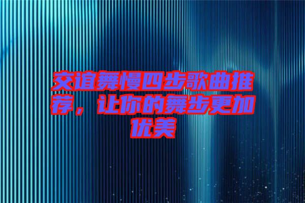 交誼舞慢四步歌曲推薦，讓你的舞步更加優(yōu)美