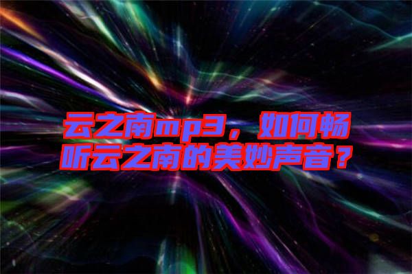 云之南mp3，如何暢聽(tīng)云之南的美妙聲音？
