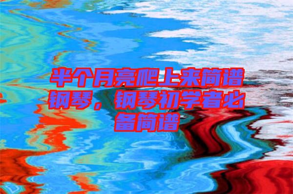 半個月亮爬上來簡譜鋼琴，鋼琴初學(xué)者必備簡譜