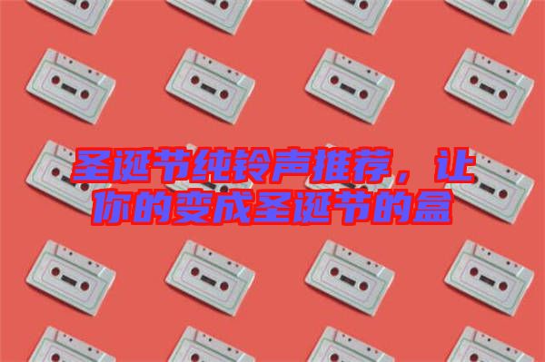 圣誕節(jié)純鈴聲推薦，讓你的變成圣誕節(jié)的盒