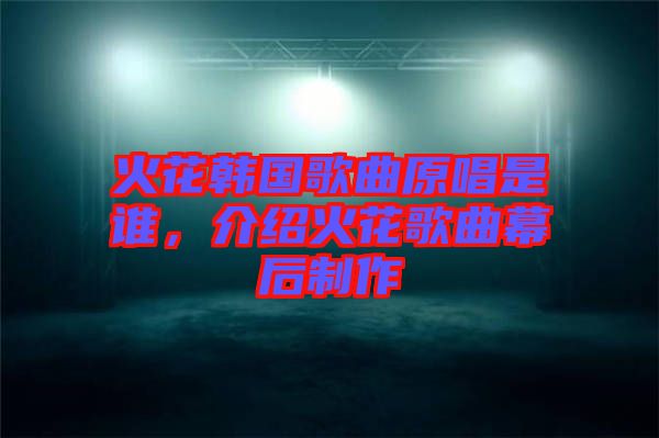 火花韓國(guó)歌曲原唱是誰(shuí)，介紹火花歌曲幕后制作